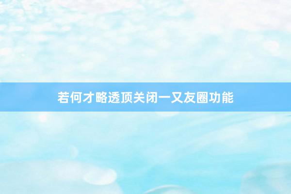 若何才略透顶关闭一又友圈功能