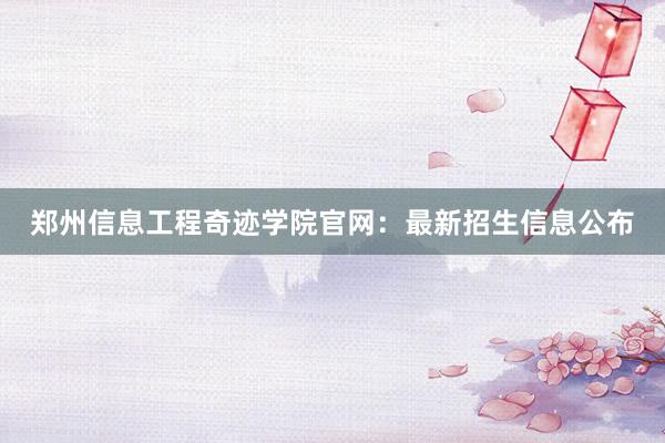 郑州信息工程奇迹学院官网：最新招生信息公布